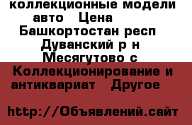 коллекционные модели авто › Цена ­ 300 - Башкортостан респ., Дуванский р-н, Месягутово с. Коллекционирование и антиквариат » Другое   